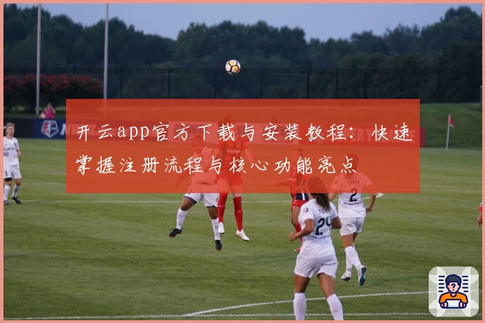 开云app官方下载与安装教程：快速掌握注册流程与核心功能亮点