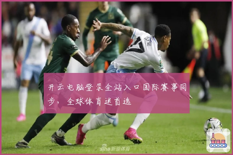 开云电脑登录全站入口国际赛事同步，全球体育迷首选