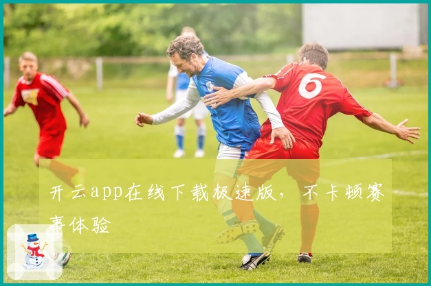 开云app在线下载极速版，不卡顿赛事体验