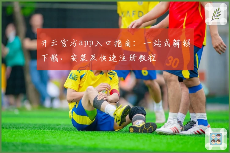 开云官方app入口指南：一站式解锁下载、安装及快速注册教程