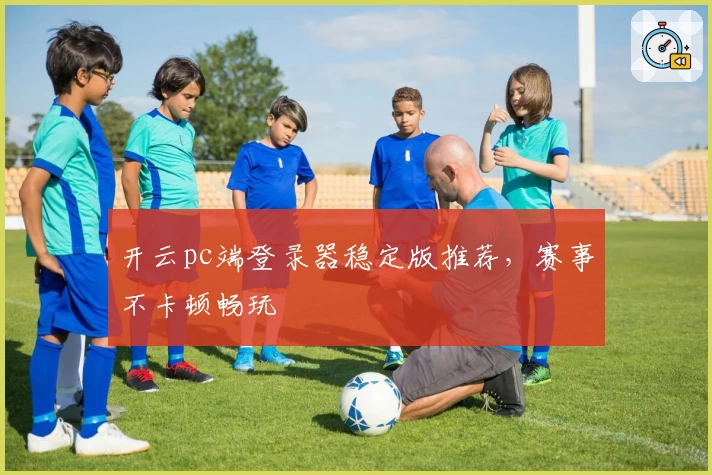 开云pc端登录器稳定版推荐，赛事不卡顿畅玩