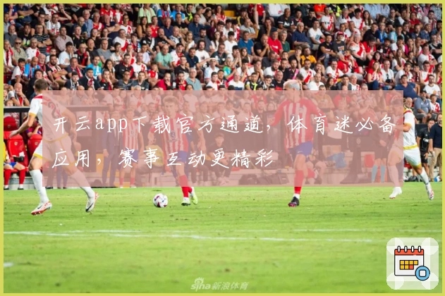 开云app下载官方通道，体育迷必备应用，赛事互动更精彩