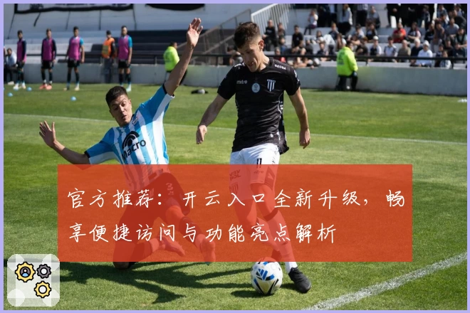 官方推荐：开云入口全新升级，畅享便捷访问与功能亮点解析