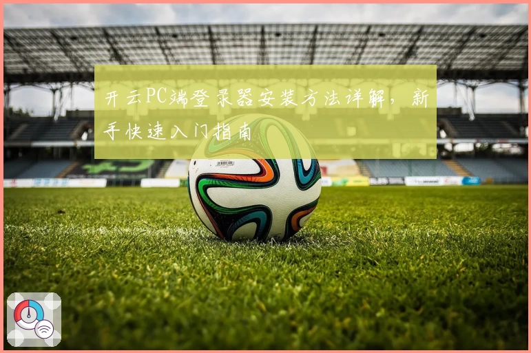 开云PC端登录器安装方法详解，新手快速入门指南