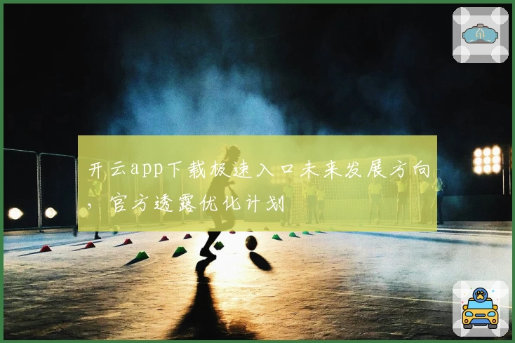 开云app下载极速入口未来发展方向，官方透露优化计划
