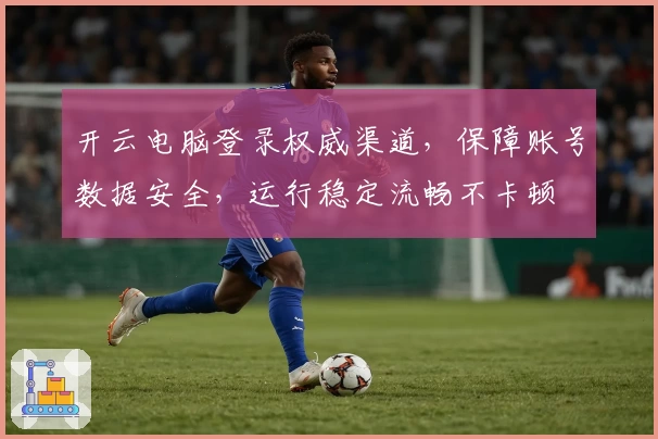开云电脑登录权威渠道，保障账号数据安全，运行稳定流畅不卡顿