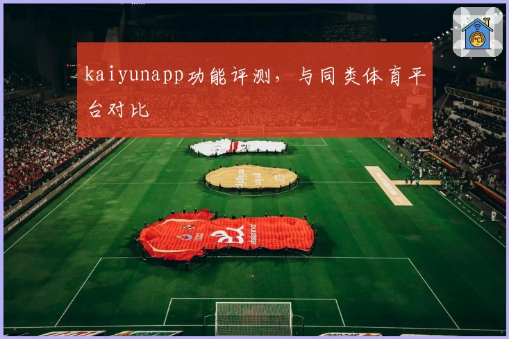 kaiyunapp功能评测，与同类体育平台对比