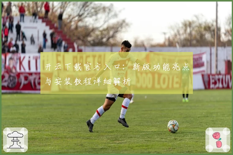 开云下载官方入口：新版功能亮点与安装教程详细解析