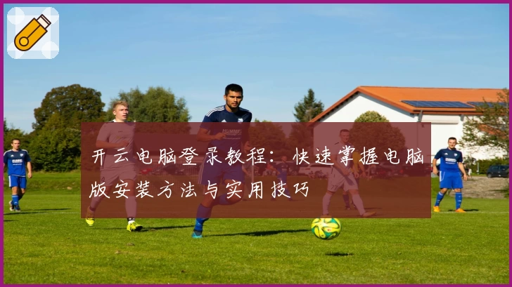 开云电脑登录教程：快速掌握电脑版安装方法与实用技巧