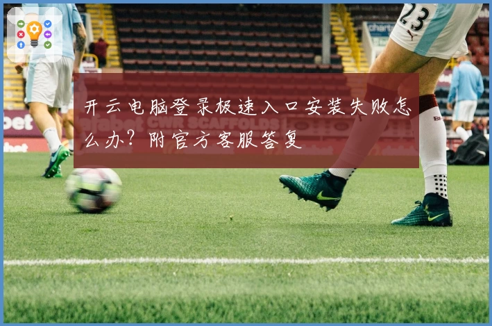 开云电脑登录极速入口安装失败怎么办？附官方客服答复