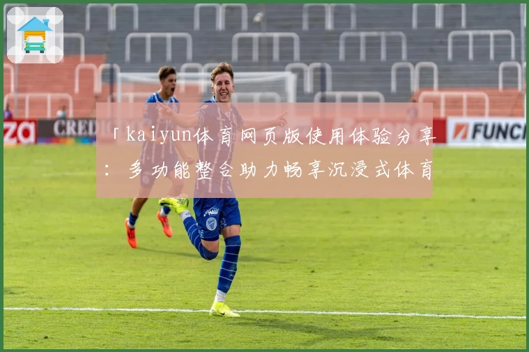 「kaiyun体育网页版使用体验分享：多功能整合助力畅享沉浸式体育盛宴」