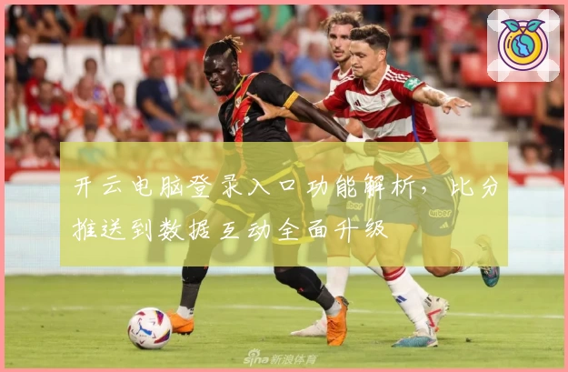 开云电脑登录入口功能解析，比分推送到数据互动全面升级