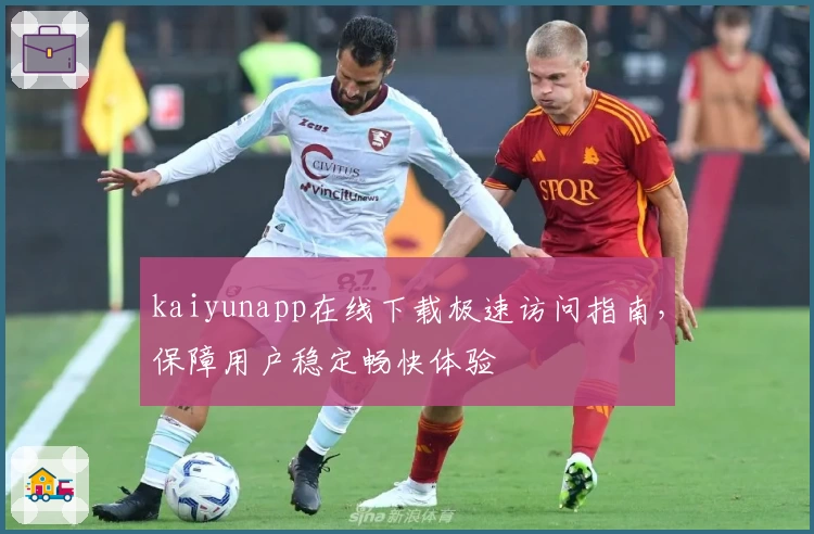 kaiyunapp在线下载极速访问指南，保障用户稳定畅快体验