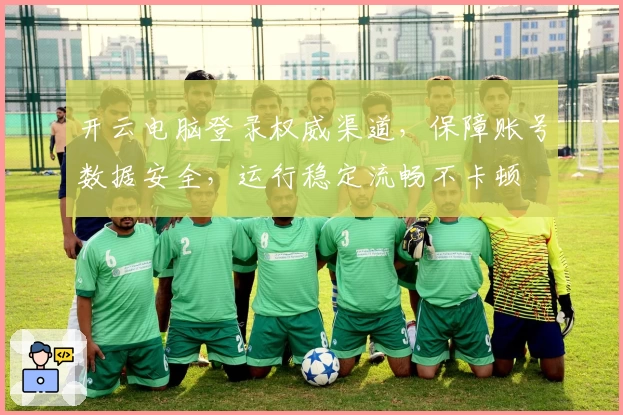 开云电脑登录权威渠道，保障账号数据安全，运行稳定流畅不卡顿