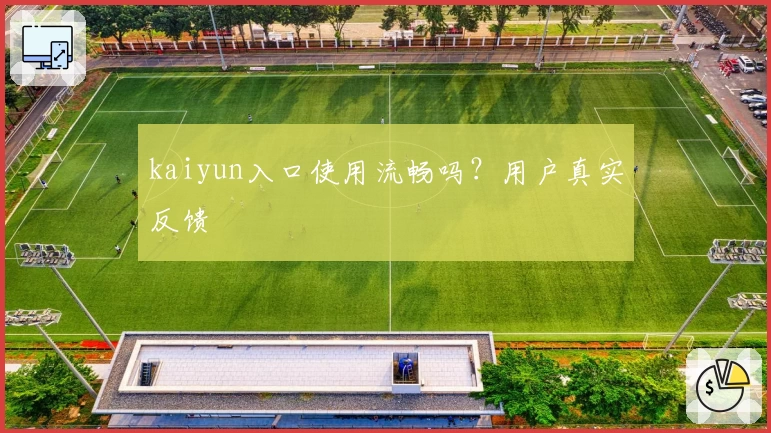 kaiyun入口使用流畅吗？用户真实反馈
