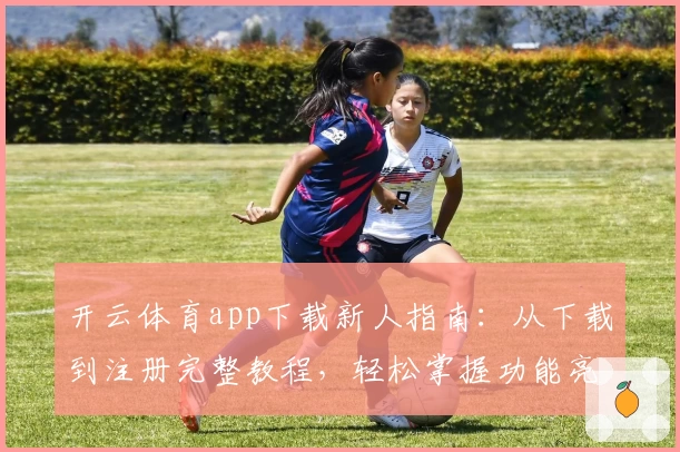 开云体育app下载新人指南：从下载到注册完整教程，轻松掌握功能亮点