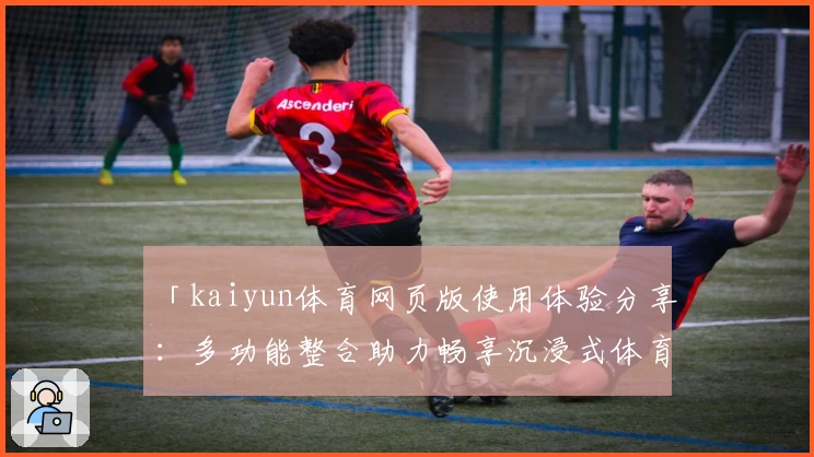 「kaiyun体育网页版使用体验分享：多功能整合助力畅享沉浸式体育盛宴」