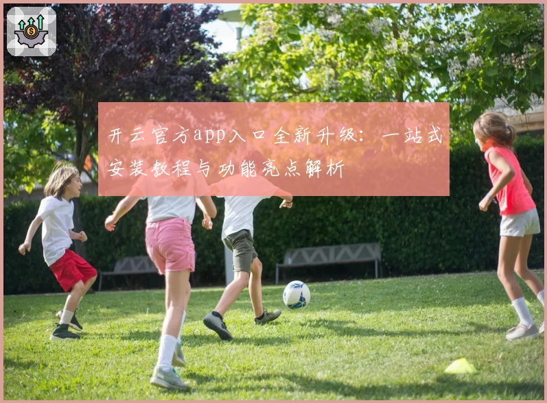 开云官方app入口全新升级：一站式安装教程与功能亮点解析