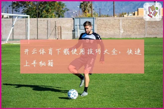 开云体育下载使用技巧大全，快速上手秘籍