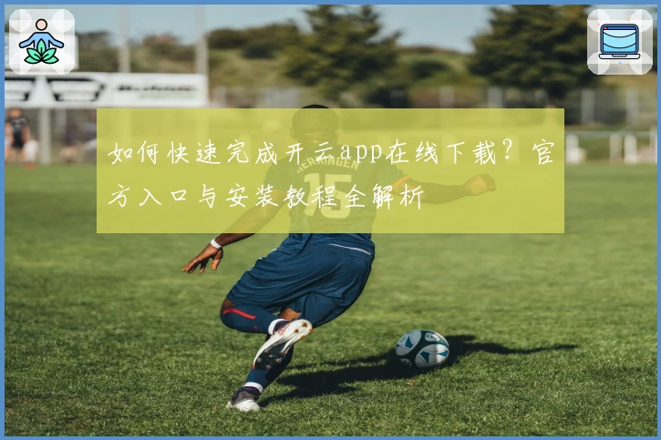 如何快速完成开云app在线下载？官方入口与安装教程全解析