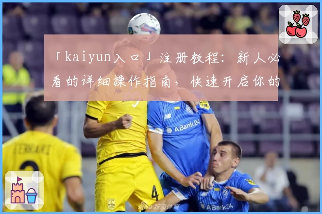 「kaiyun入口」注册教程：新人必看的详细操作指南，快速开启你的精彩体验
