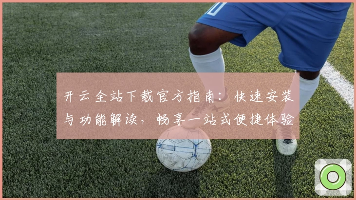 开云全站下载官方指南：快速安装与功能解读，畅享一站式便捷体验