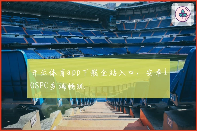 开云体育app下载全站入口，安卓iOSPC多端畅玩