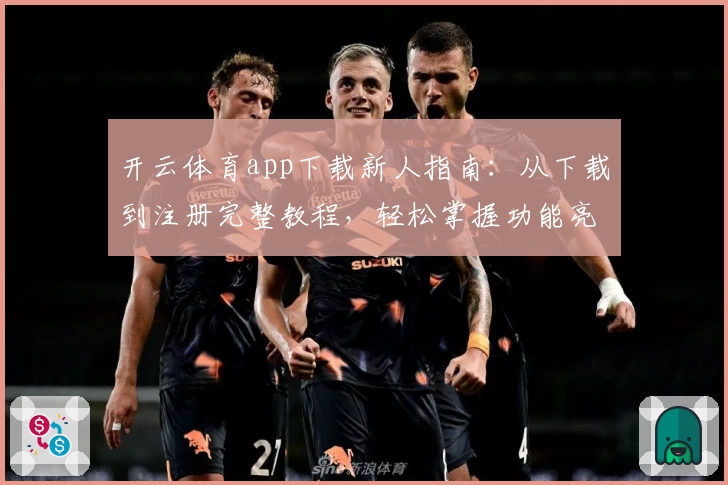 开云体育app下载新人指南：从下载到注册完整教程，轻松掌握功能亮点