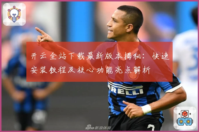 开云全站下载最新版本揭秘：快速安装教程及核心功能亮点解析
