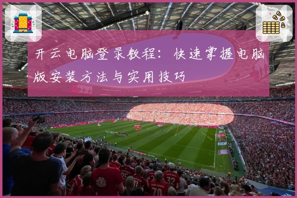 开云电脑登录教程：快速掌握电脑版安装方法与实用技巧