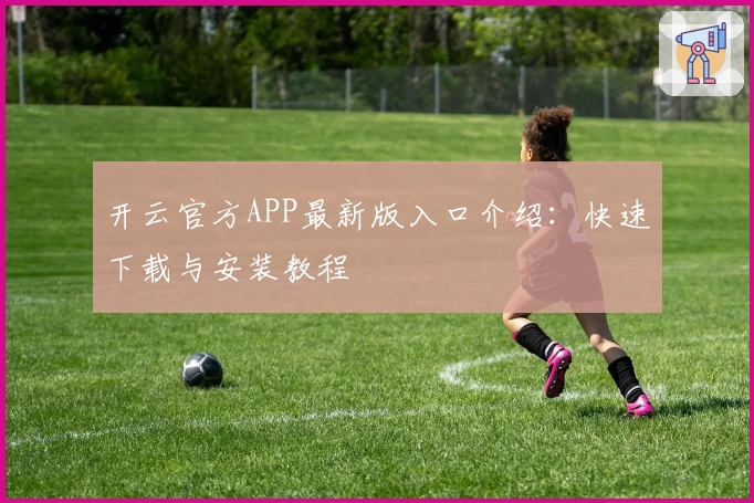 开云官方APP最新版入口介绍：快速下载与安装教程