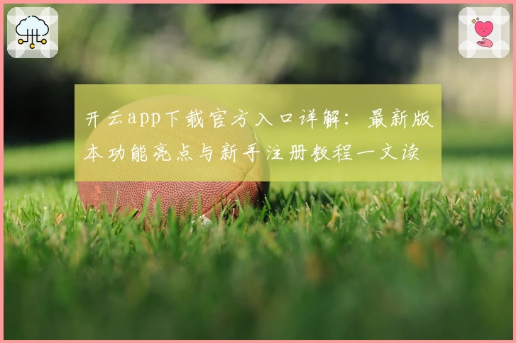开云app下载官方入口详解：最新版本功能亮点与新手注册教程一文读懂