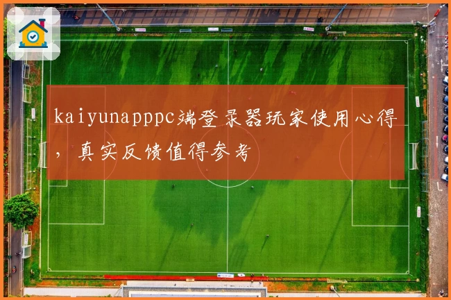 kaiyunapppc端登录器玩家使用心得，真实反馈值得参考