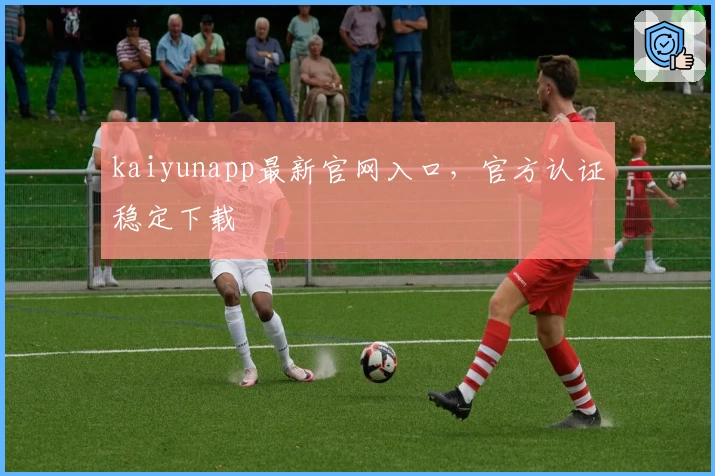 kaiyunapp最新官网入口,官方认证稳定下载