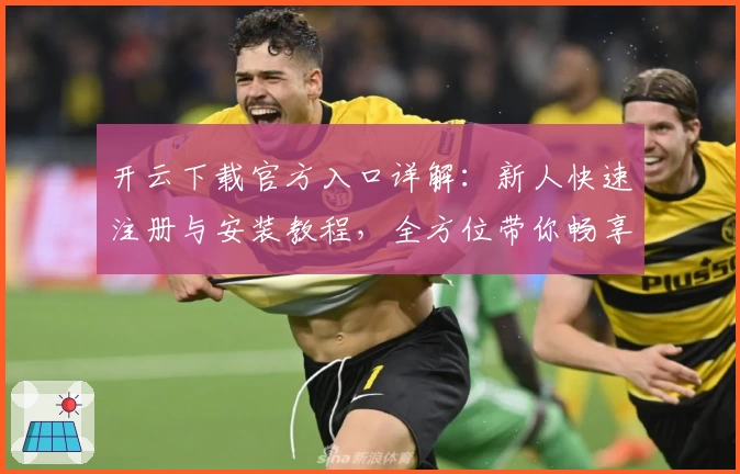 开云下载官方入口详解：新人快速注册与安装教程，全方位带你畅享使用体验