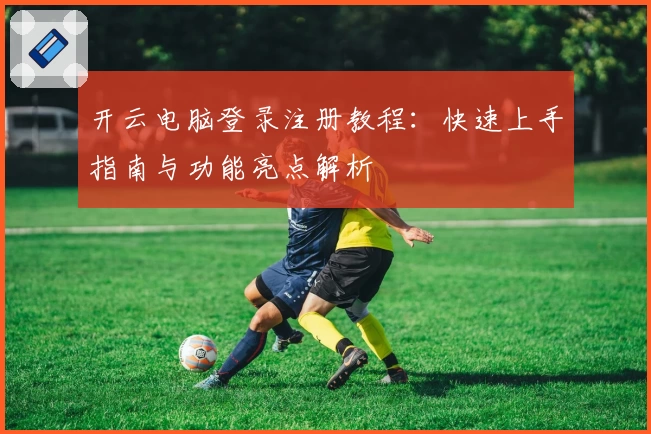 开云电脑登录注册教程：快速上手指南与功能亮点解析