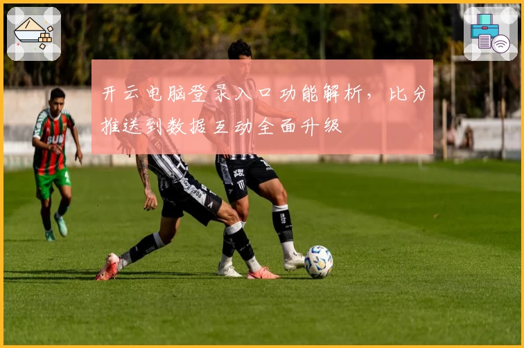开云电脑登录入口功能解析，比分推送到数据互动全面升级