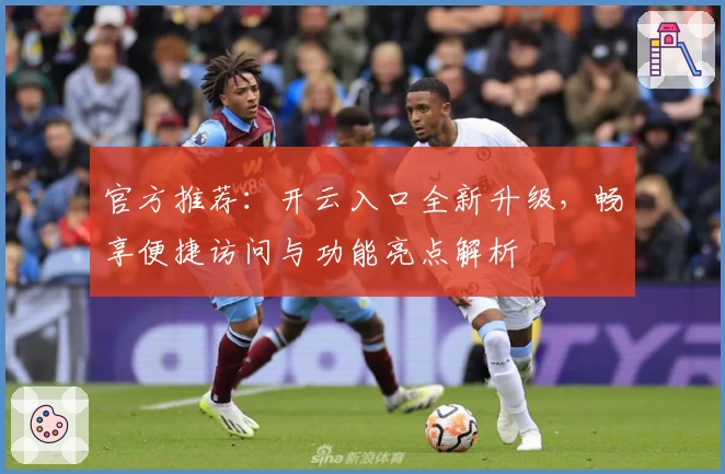 官方推荐：开云入口全新升级，畅享便捷访问与功能亮点解析