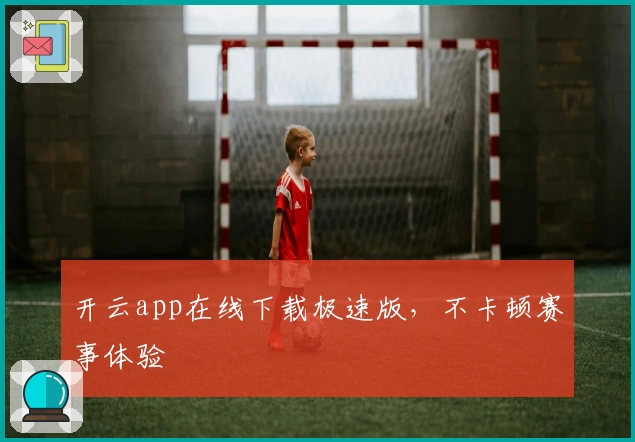 开云app在线下载极速版，不卡顿赛事体验