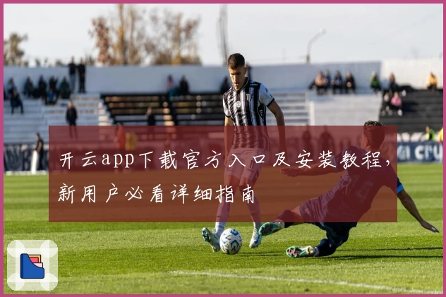 开云app下载官方入口及安装教程,新用户必看详细指南