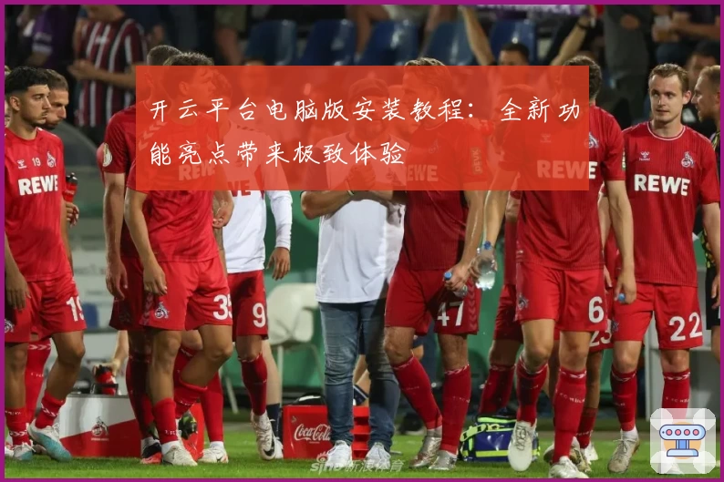 开云平台电脑版安装教程：全新功能亮点带来极致体验