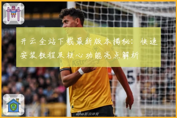 开云全站下载最新版本揭秘：快速安装教程及核心功能亮点解析