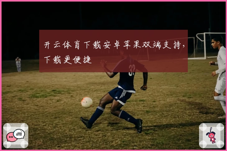 开云体育下载安卓苹果双端支持，下载更便捷