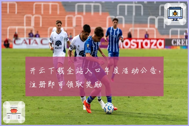 开云下载全站入口年度活动公告，注册即可领取奖励