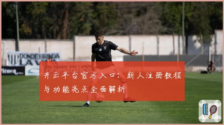 开云平台官方入口：新人注册教程与功能亮点全面解析