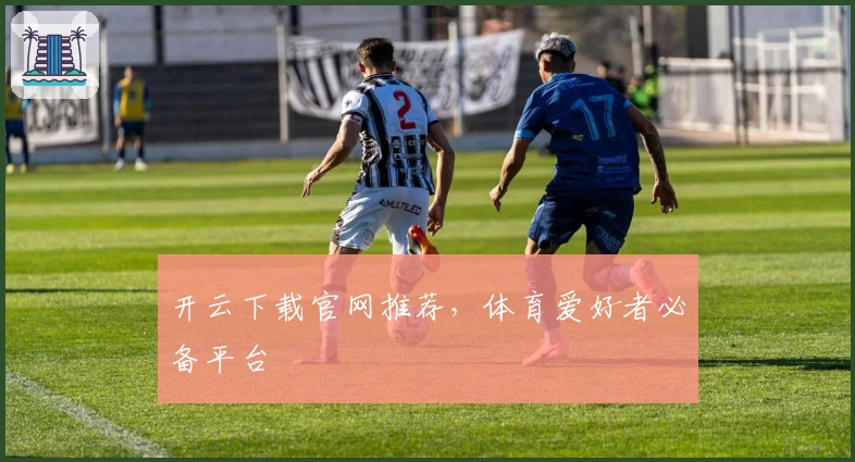 开云下载官网推荐，体育爱好者必备平台