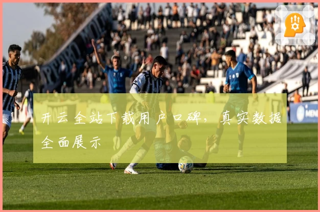 开云全站下载用户口碑，真实数据全面展示