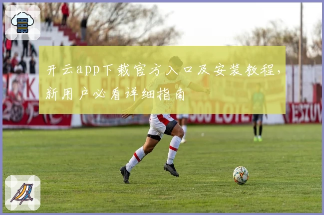 开云app下载官方入口及安装教程,新用户必看详细指南