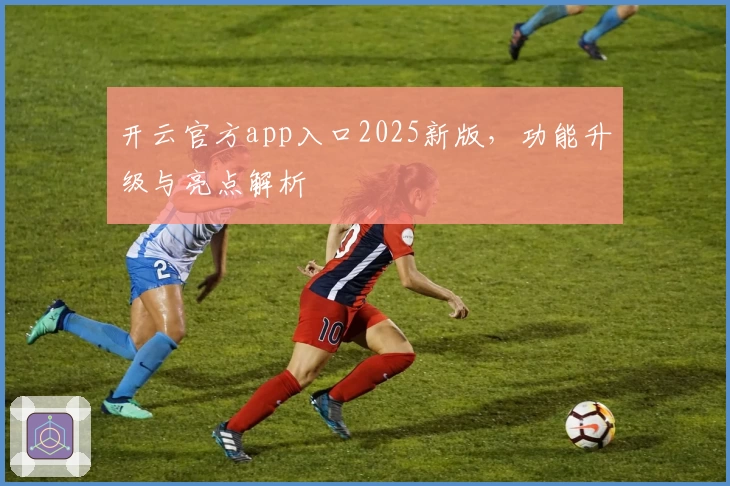 开云官方app入口2025新版，功能升级与亮点解析