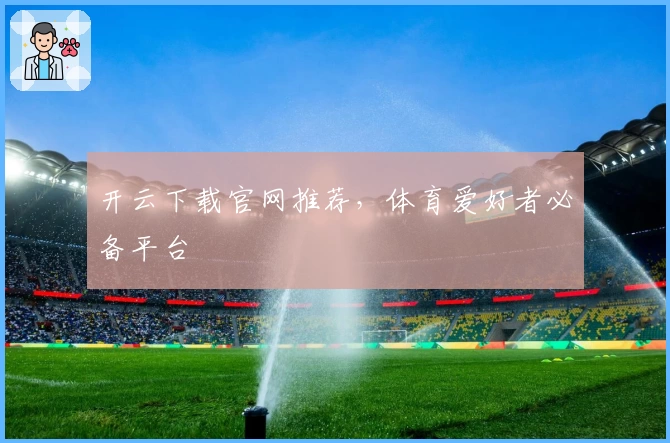 开云下载官网推荐，体育爱好者必备平台